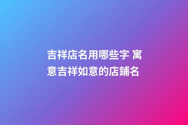 吉祥店名用哪些字 寓意吉祥如意的店鋪名-第1張-店鋪起名-玄機派